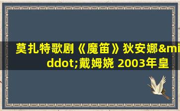 莫扎特歌剧《魔笛》狄安娜·戴姆娆 2003年皇家歌剧院